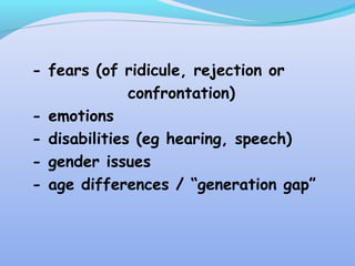 - fears (of ridicule, rejection or
confrontation)
- emotions
- disabilities (eg hearing, speech)
- gender issues
- age differences / “generation gap”
 