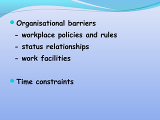 Organisational barriers
- workplace policies and rules
- status relationships
- work facilities
Time constraints
 