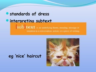 standards of dress
interpreting subtext
eg ‘nice’ haircut
 