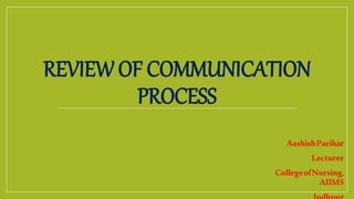 REVIEW OF COMMUNICATION
PROCESS
AashishParihar
Lecturer
CollegeofNursing,
AIIMS
 