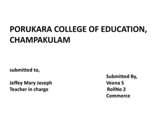 PORUKARA COLLEGE OF EDUCATION,
CHAMPAKULAM
submitted to,
Submitted By,
Jeffey Mary Joseph Veena S
Teacher in charge RollNo 2
Commerce
 
