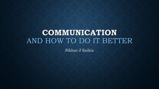 COMMUNICATION
AND HOW TO DO IT BETTER
Sikhar J Saikia
 