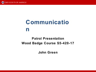 Communicatio
n
Patrol Presentation
Wood Badge Course S5-420-17
John Green
 