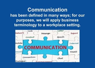 Communication
has been defined in many ways; for our
purposes, we will apply business
terminology to a workplace setting.
 