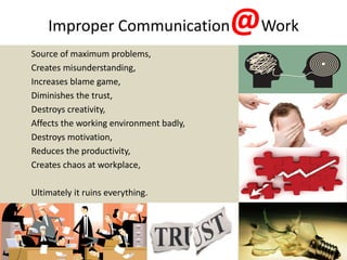 Improper Communication@Work
Source of maximum problems,
Creates misunderstanding,
Increases blame game,
Diminishes the tru...