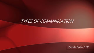 TYPES OF COMMNICATION
Pamela Quito 5 “A”
 