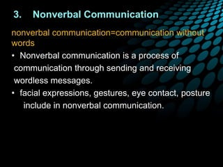 3. Nonverbal Communication
nonverbal communication=communication without
words
• Nonverbal communication is a process of
communication through sending and receiving
wordless messages.
• facial expressions, gestures, eye contact, posture
include in nonverbal communication.
 