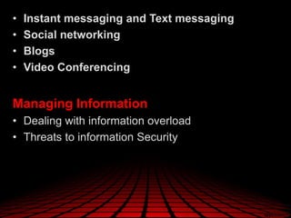 • Instant messaging and Text messaging
• Social networking
• Blogs
• Video Conferencing
Managing Information
• Dealing with information overload
• Threats to information Security
 
