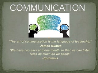 “The art of communication is the language of leadership”
-James Humes
“We have two ears and one mouth so that we can listen
twice as much as we speak”
-Epictetus
 
