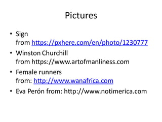 Pictures
• Sign
from https://pxhere.com/en/photo/1230777
• Winston Churchill
from https://www.artofmanliness.com
• Female runners
from: http://www.wanafrica.com
• Eva Perón from: http://www.notimerica.com
 
