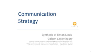 Communication
Strategy
Synthesis of Simon Sinek’
Golden Circle theory
General communication criteria and further considerations on :
VUCA environment – Companies Socialization – Reputation Capital
1
 