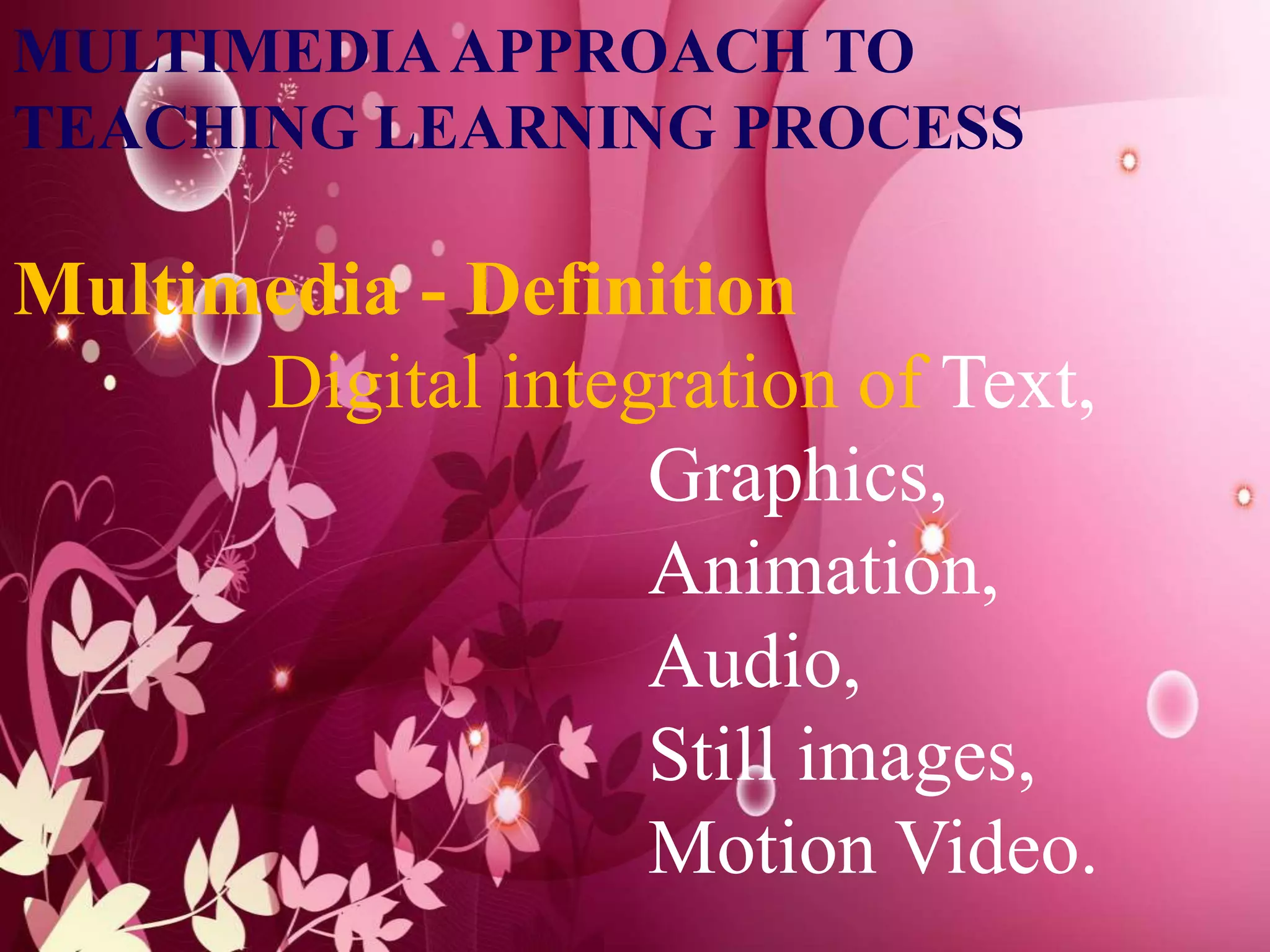 MULTIMEDIAAPPROACH TO
TEACHING LEARNING PROCESS
Multimedia - Definition
Digital integration of Text,
Graphics,
Animation,
Audio,
Still images,
Motion Video.
 