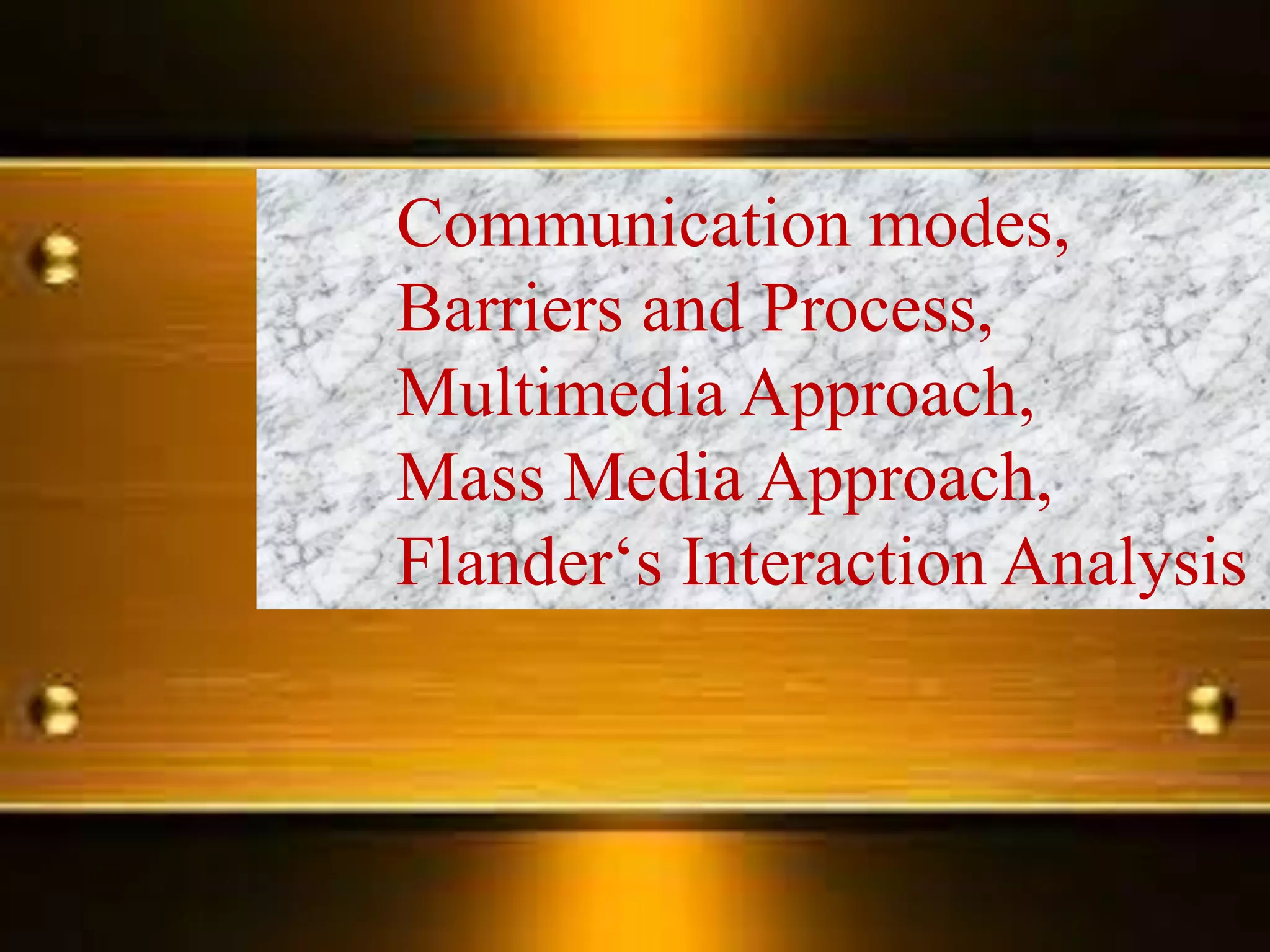 Communication modes,
Barriers and Process,
Multimedia Approach,
Mass Media Approach,
Flander‘s Interaction Analysis
 