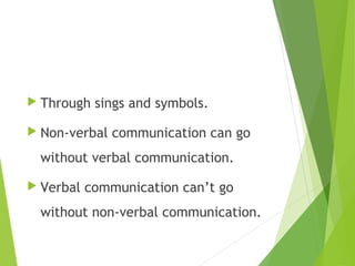  Through sings and symbols.
 Non-verbal communication can go
without verbal communication.
 Verbal communication can’t go
without non-verbal communication.
 