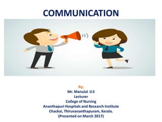 COMMUNICATION
By;
Mr. Manulal .V.S
Lecturer
College of Nursing
Ananthapuri Hospitals and Research Institute
Chackai, Thiruvananthapuram, Kerala.
(Presented on March 2017)
 