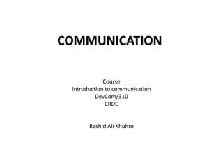 Course
Introduction to communication
DevCom/310
CRDC
Rashid Ali Khuhro
COMMUNICATION
 