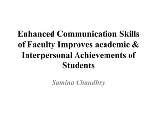 Enhanced Communication Skills
of Faculty Improves academic &
Interpersonal Achievements of
Students
Samina Chaudhry
 
