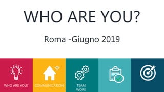 WHO ARE YOU?
WHO ARE YOU?
COMMUNICATION TEAM
WORK
Roma -Giugno 2019
 