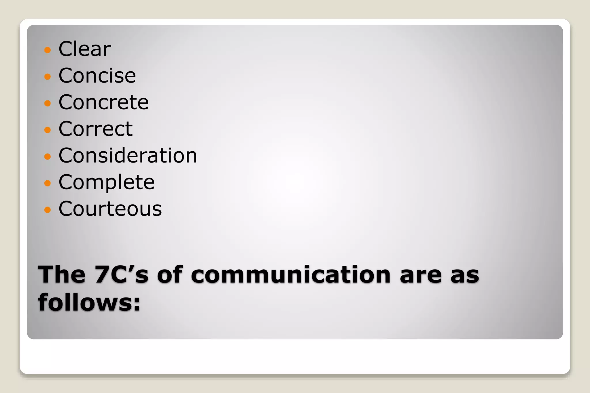The 7C’s of communication are as
follows:
 Clear
 Concise
 Concrete
 Correct
 Consideration
 Complete
 Courteous
 