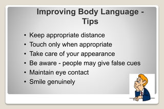 Improving Body Language -
Tips
• Keep appropriate distance
• Touch only when appropriate
• Take care of your appearance
• Be aware - people may give false cues
• Maintain eye contact
• Smile genuinely
 