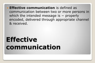 Effective
communication
 Effective communication is defined as
communication between two or more persons in
which the intended message is − properly
encoded, delivered through appropriate channel
& received.
 