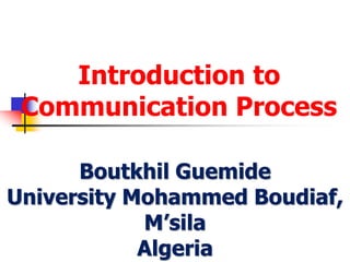 Introduction to
Communication Process
Boutkhil Guemide
University Mohammed Boudiaf,
M’sila
Algeria
 