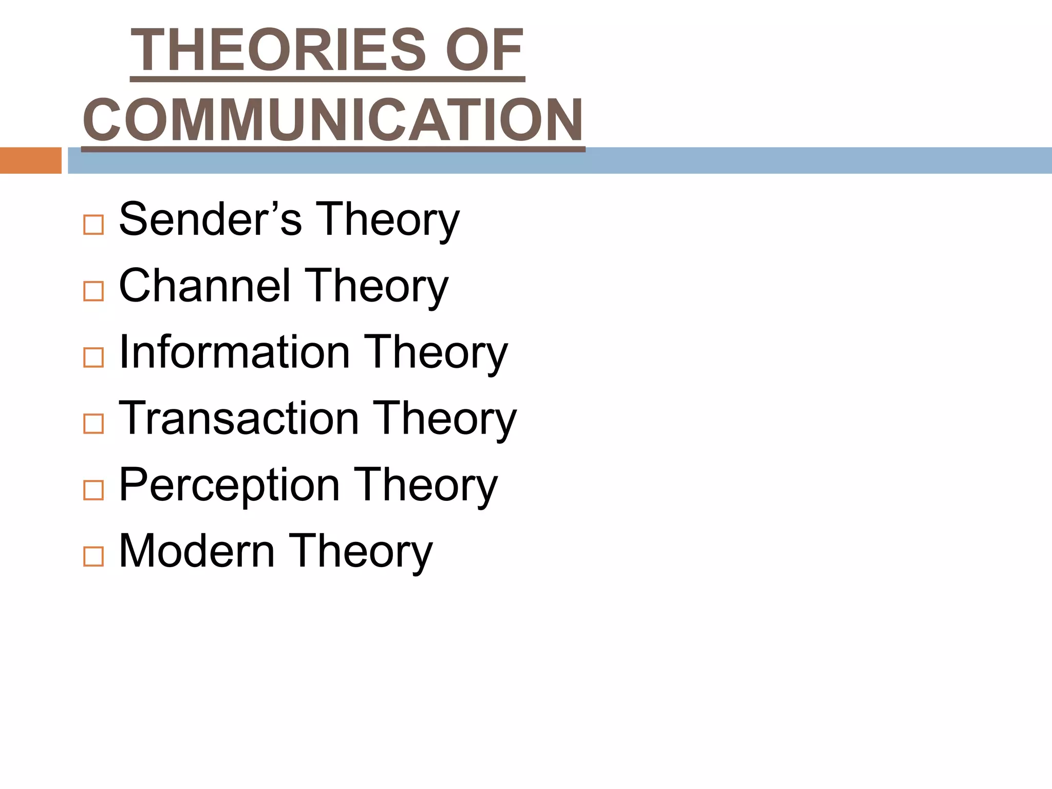 THEORIES OF
COMMUNICATION
 Sender’s Theory
 Channel Theory
 Information Theory
 Transaction Theory
 Perception Theory
 Modern Theory
 