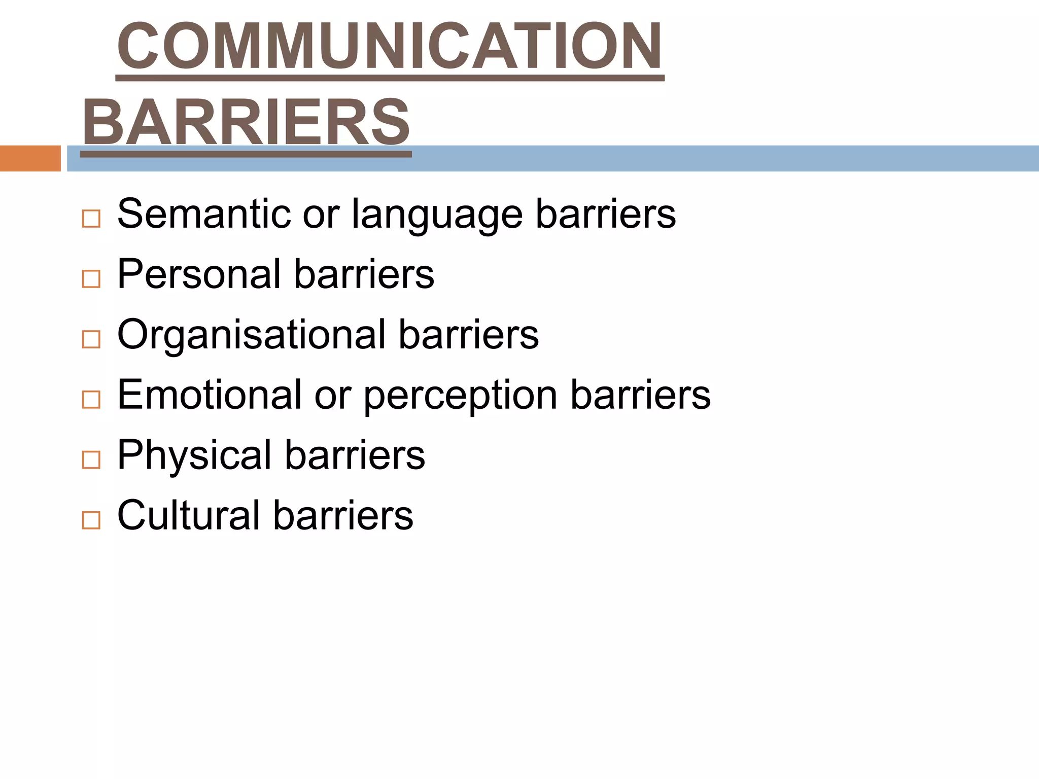 COMMUNICATION
BARRIERS
 Semantic or language barriers
 Personal barriers
 Organisational barriers
 Emotional or perception barriers
 Physical barriers
 Cultural barriers
 