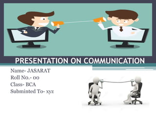PRESENTATION ON COMMUNICATION
Name- JASARAT
Roll N0.- 00
Class- BCA
Subminted To- xyz
 