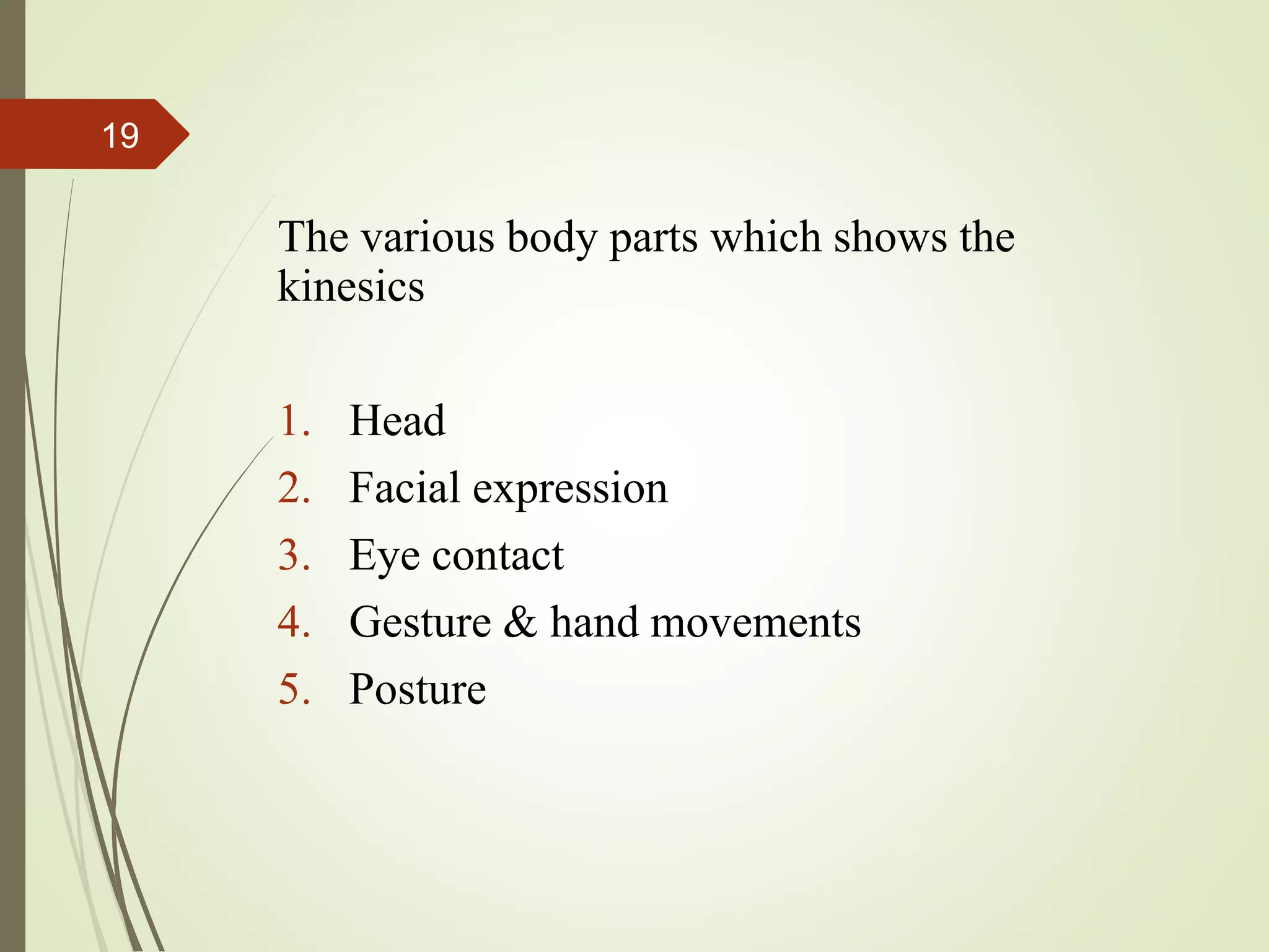 The various body parts which shows the
kinesics
1. Head
2. Facial expression
3. Eye contact
4. Gesture & hand movements
5. Posture
19
 