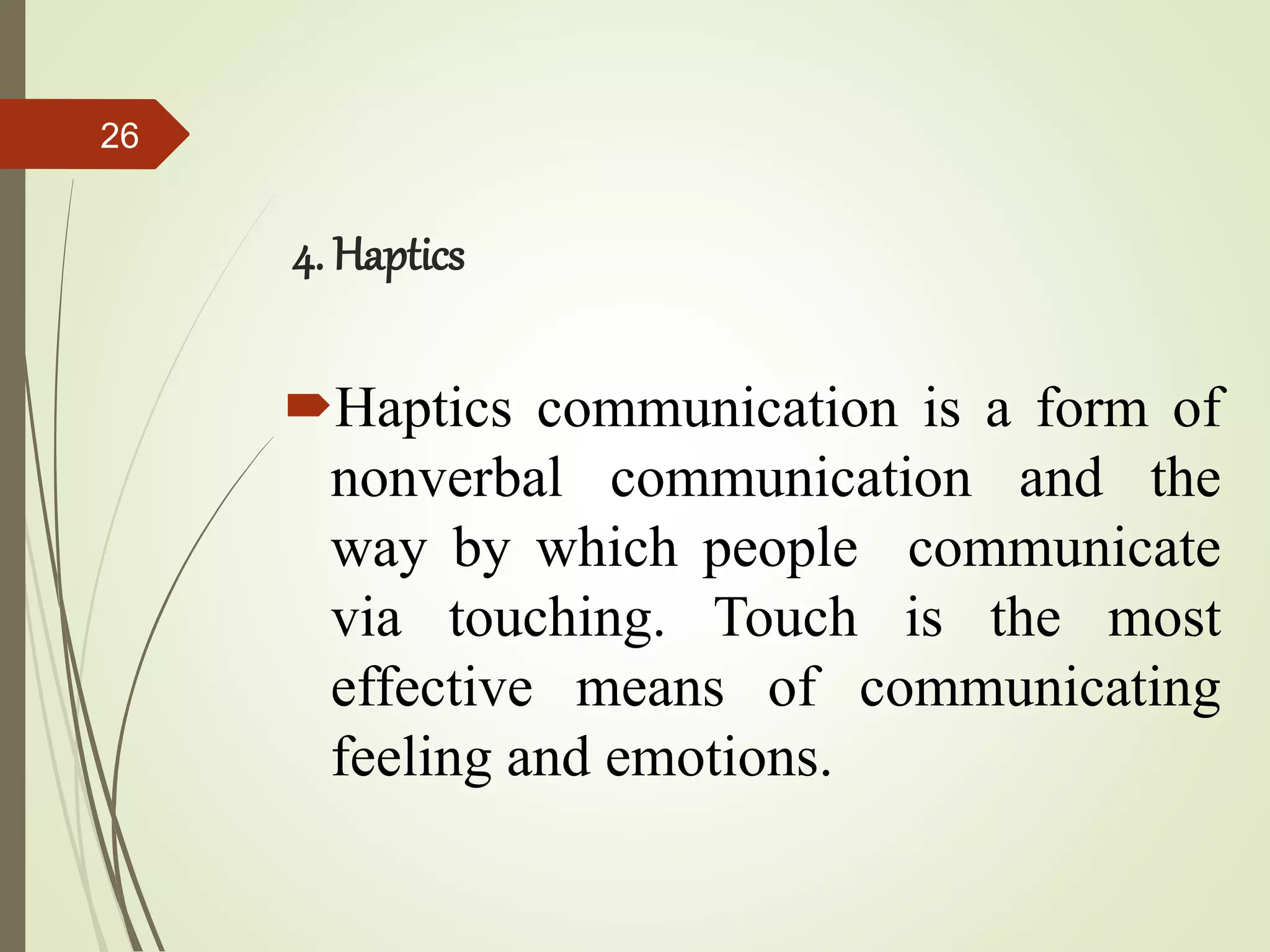 4. Haptics
Haptics communication is a form of
nonverbal communication and the
way by which people communicate
via touching. Touch is the most
effective means of communicating
feeling and emotions.
26
 