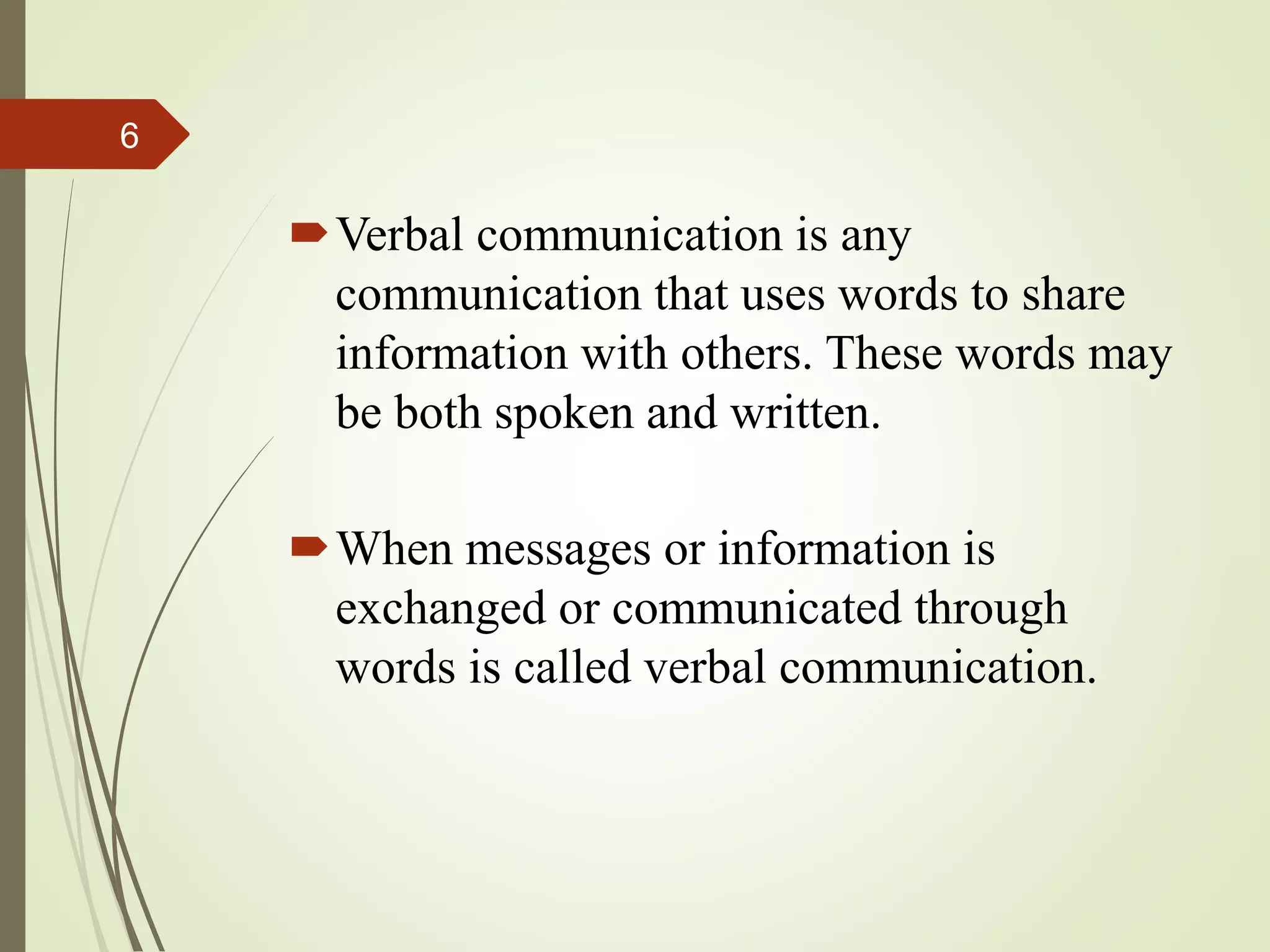 Verbal communication is any
communication that uses words to share
information with others. These words may
be both spoken and written.
When messages or information is
exchanged or communicated through
words is called verbal communication.
6
 