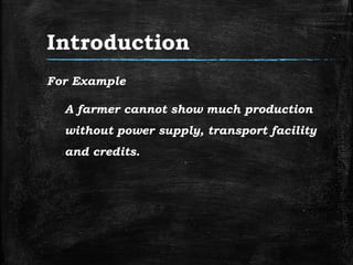 Introduction
For Example
A farmer cannot show much production
without power supply, transport facility
and credits.
 