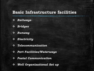 Basic Infrastructure facilities
 Railways
 Bridges
 Runway
 Electricity
 Telecommunication
 Port Facilities/Waterways
 Postal Communication
 Well Organizational Set up
 