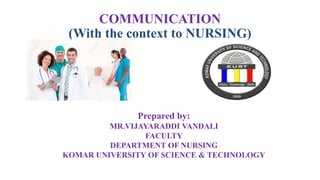 COMMUNICATION
(With the context to NURSING)
Prepared by:
MR.VIJAYARADDI VANDALI
FACULTY
DEPARTMENT OF NURSING
KOMAR UNIVERSITY OF SCIENCE & TECHNOLOGY
 