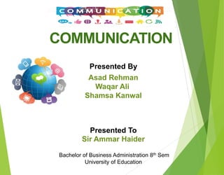 COMMUNICATION
Presented By
Asad Rehman
Waqar Ali
Shamsa Kanwal
Bachelor of Business Administration 8th Sem
University of Education
Presented To
Sir Ammar Haider
 