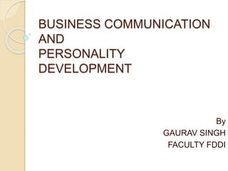 BUSINESS COMMUNICATION
AND
PERSONALITY
DEVELOPMENT
By
GAURAV SINGH
FACULTY FDDI
 