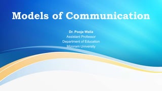 Models of Communication
Dr. Pooja Walia
Assistant Professor
Department of Education
Mizoram University
 