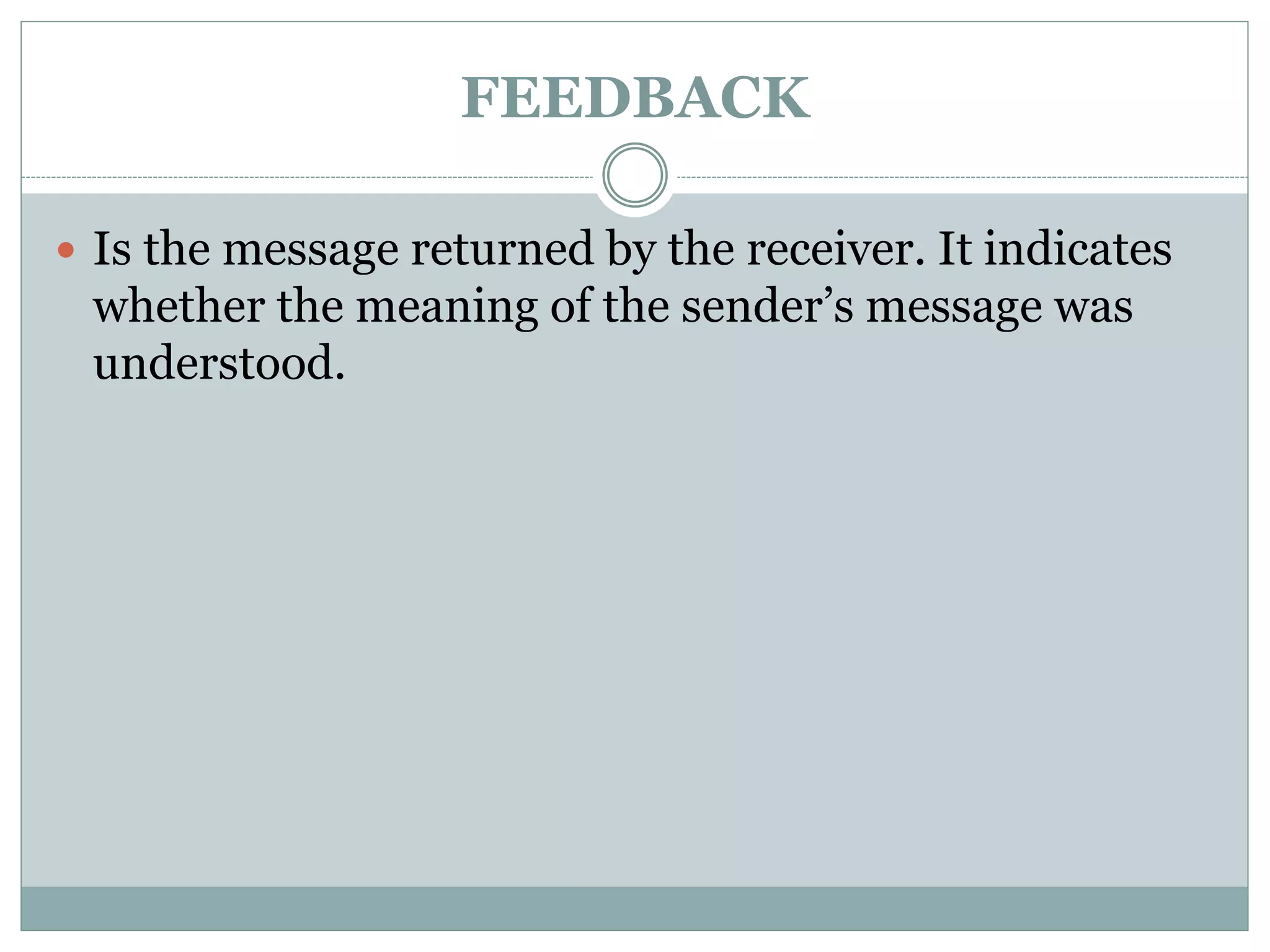 FEEDBACK
 Is the message returned by the receiver. It indicates
whether the meaning of the sender’s message was
understood.
 