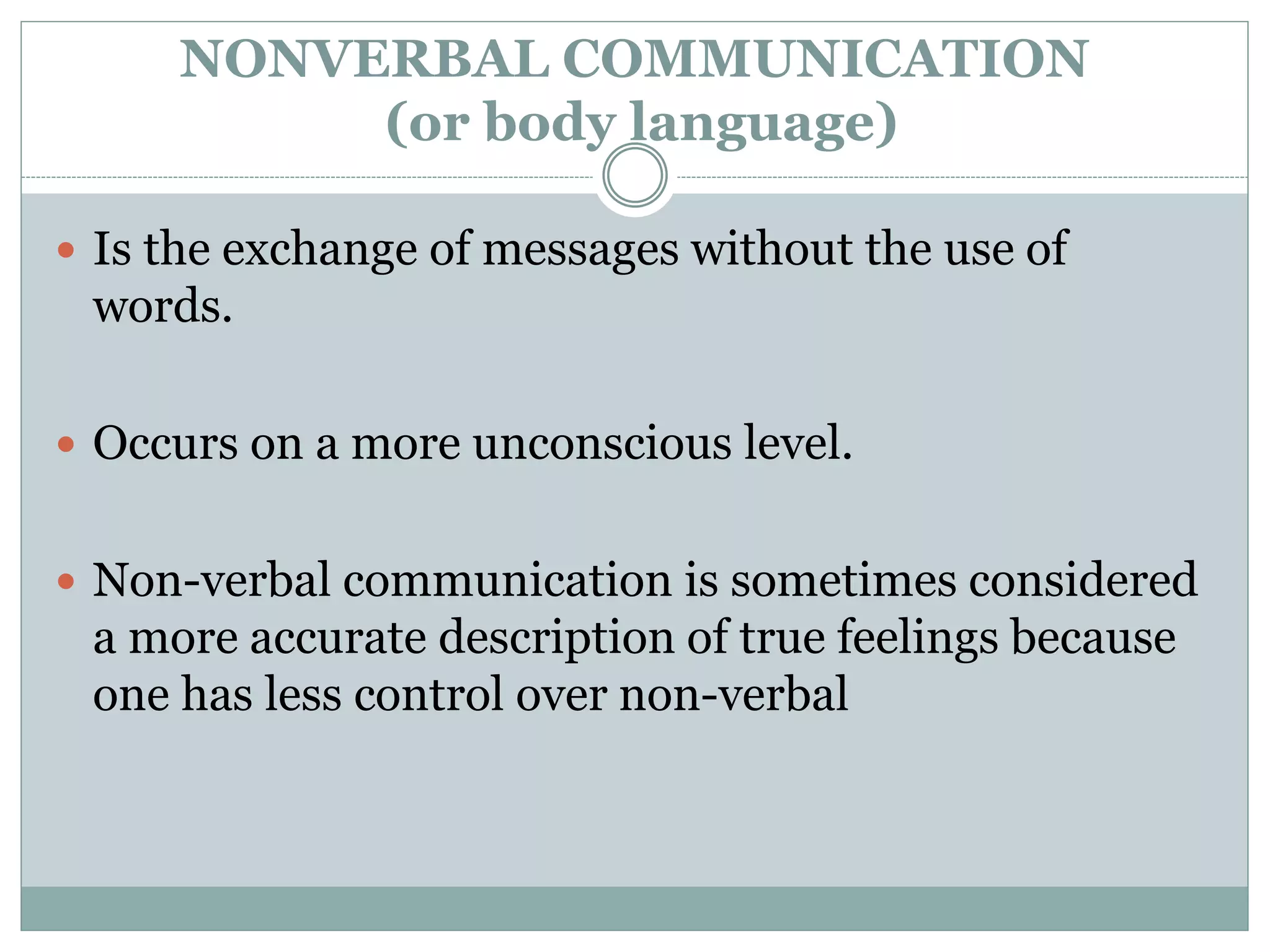NONVERBAL COMMUNICATION
(or body language)
 Is the exchange of messages without the use of
words.
 Occurs on a more unconscious level.
 Non-verbal communication is sometimes considered
a more accurate description of true feelings because
one has less control over non-verbal
 