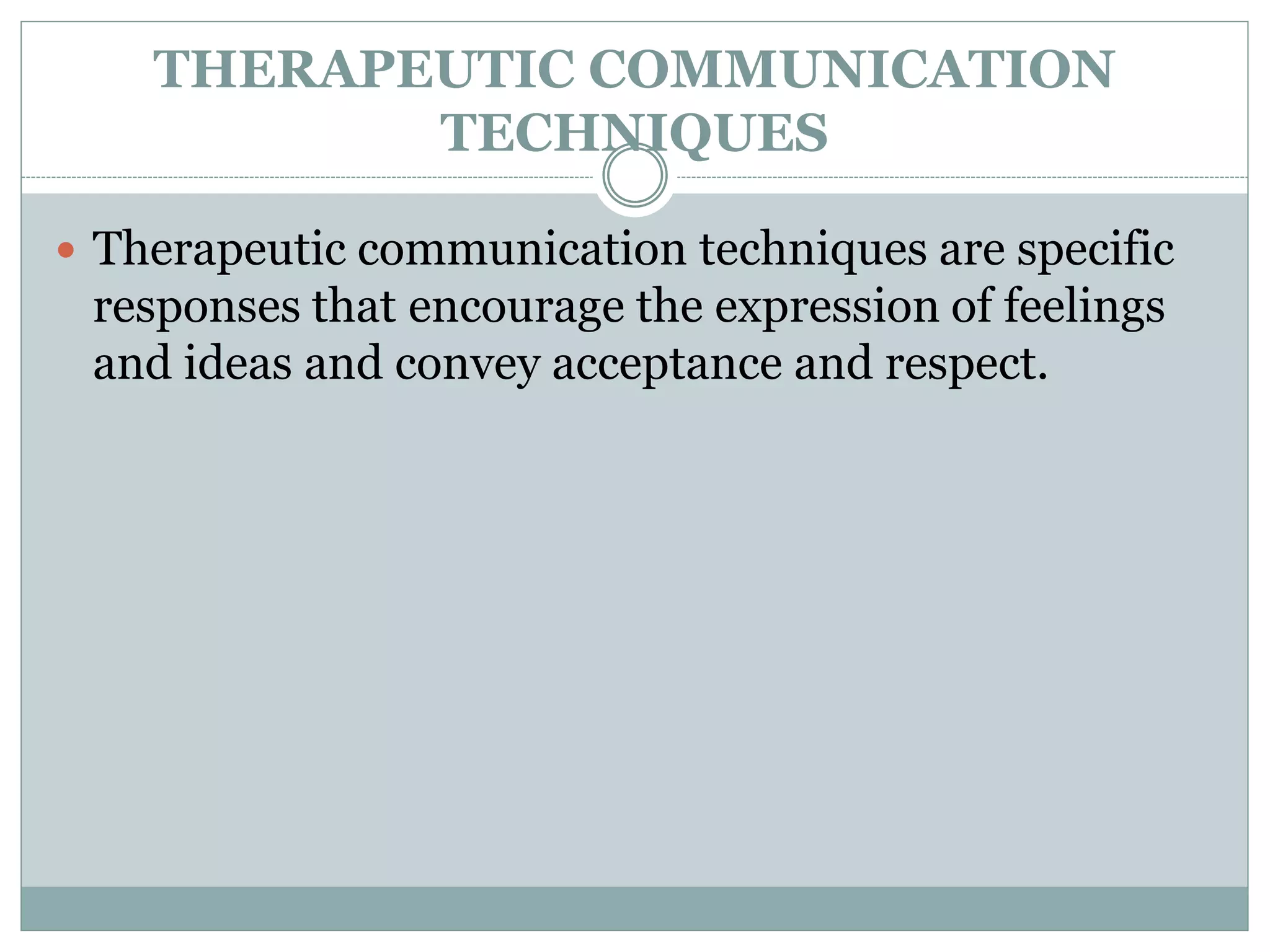 THERAPEUTIC COMMUNICATION
TECHNIQUES
 Therapeutic communication techniques are specific
responses that encourage the expression of feelings
and ideas and convey acceptance and respect.
 