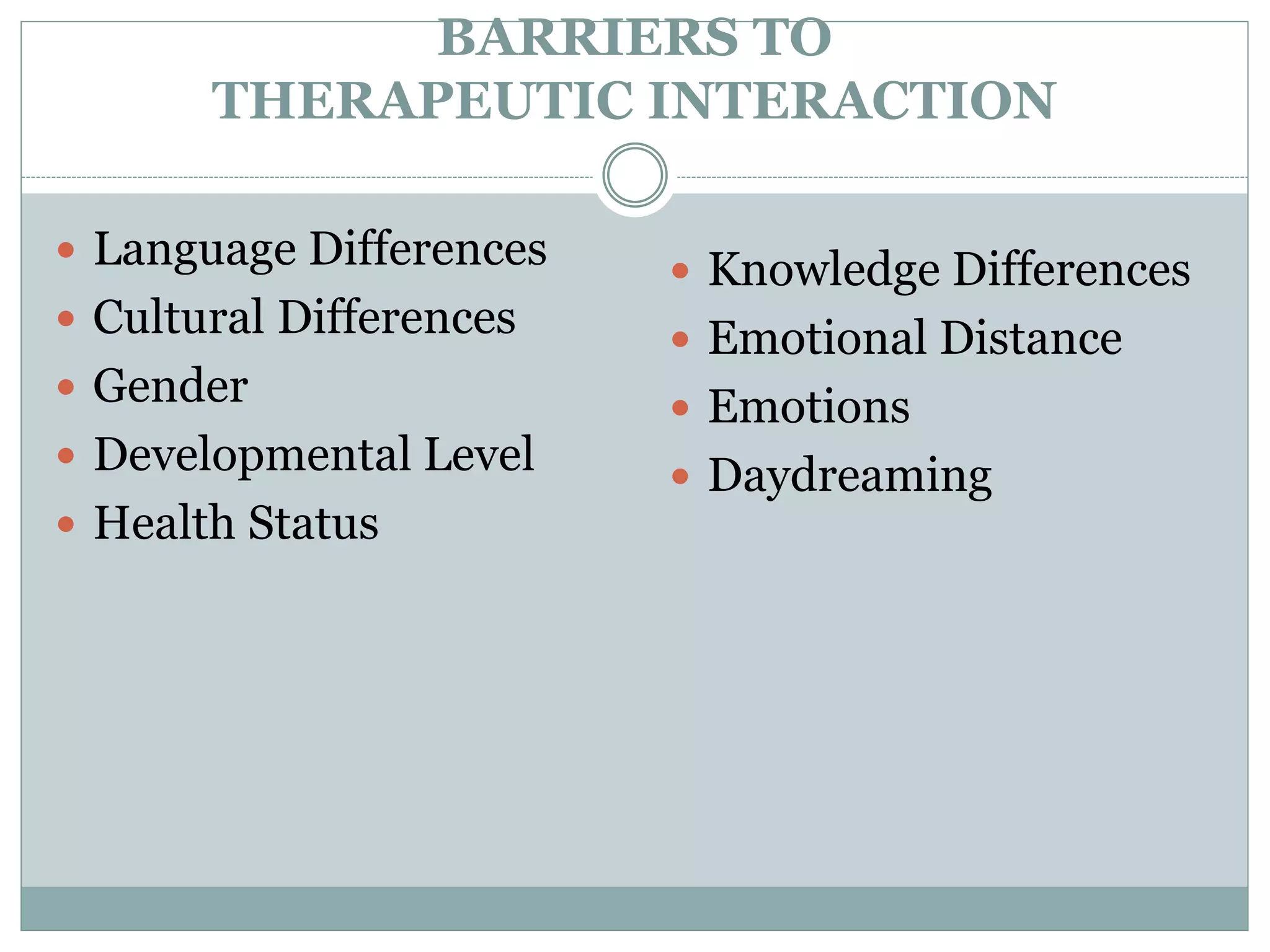 BARRIERS TO
THERAPEUTIC INTERACTION
 Language Differences
 Cultural Differences
 Gender
 Developmental Level
 Health Status
 Knowledge Differences
 Emotional Distance
 Emotions
 Daydreaming
 