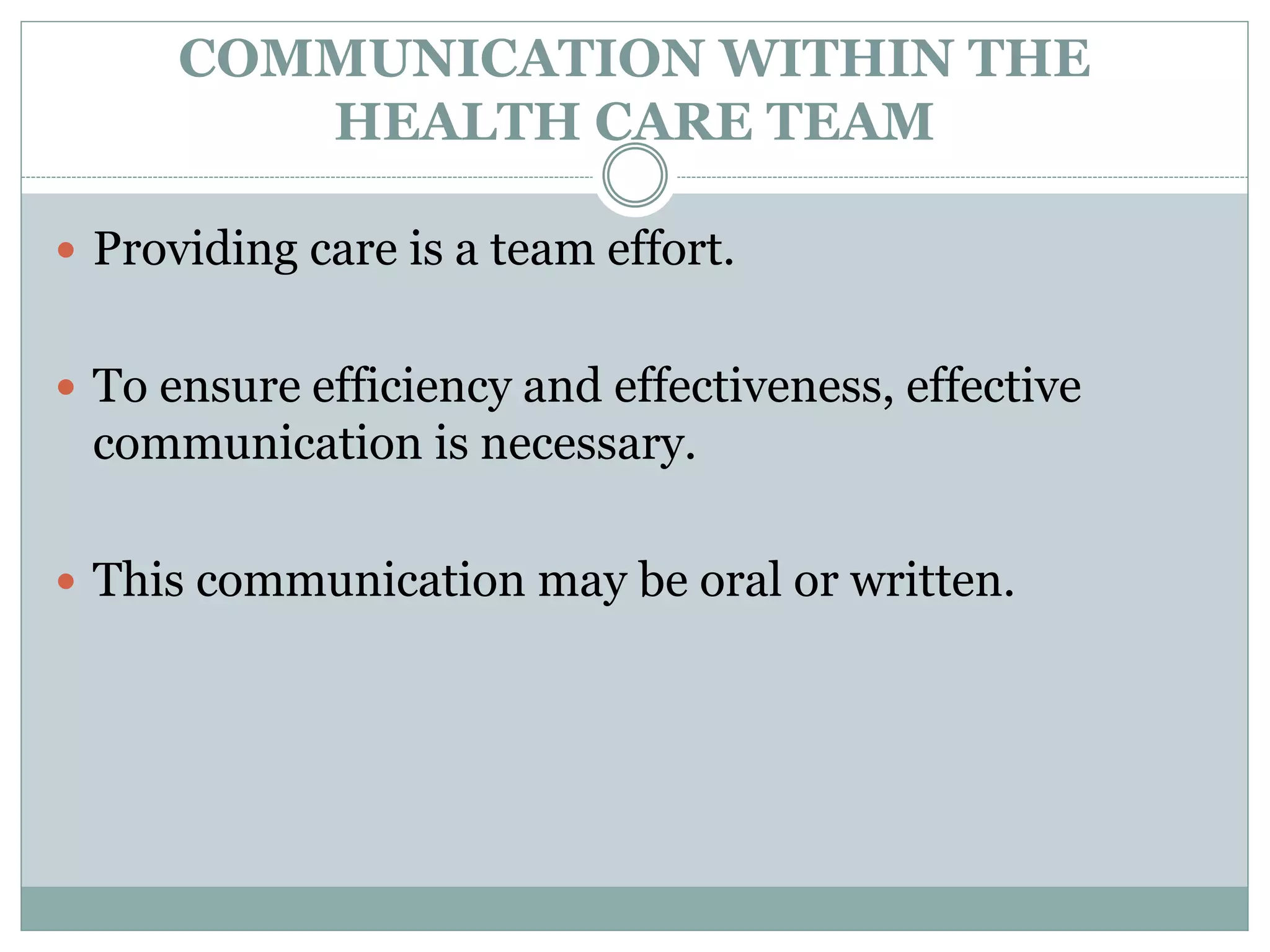 COMMUNICATION WITHIN THE
HEALTH CARE TEAM
 Providing care is a team effort.
 To ensure efficiency and effectiveness, effective
communication is necessary.
 This communication may be oral or written.
 