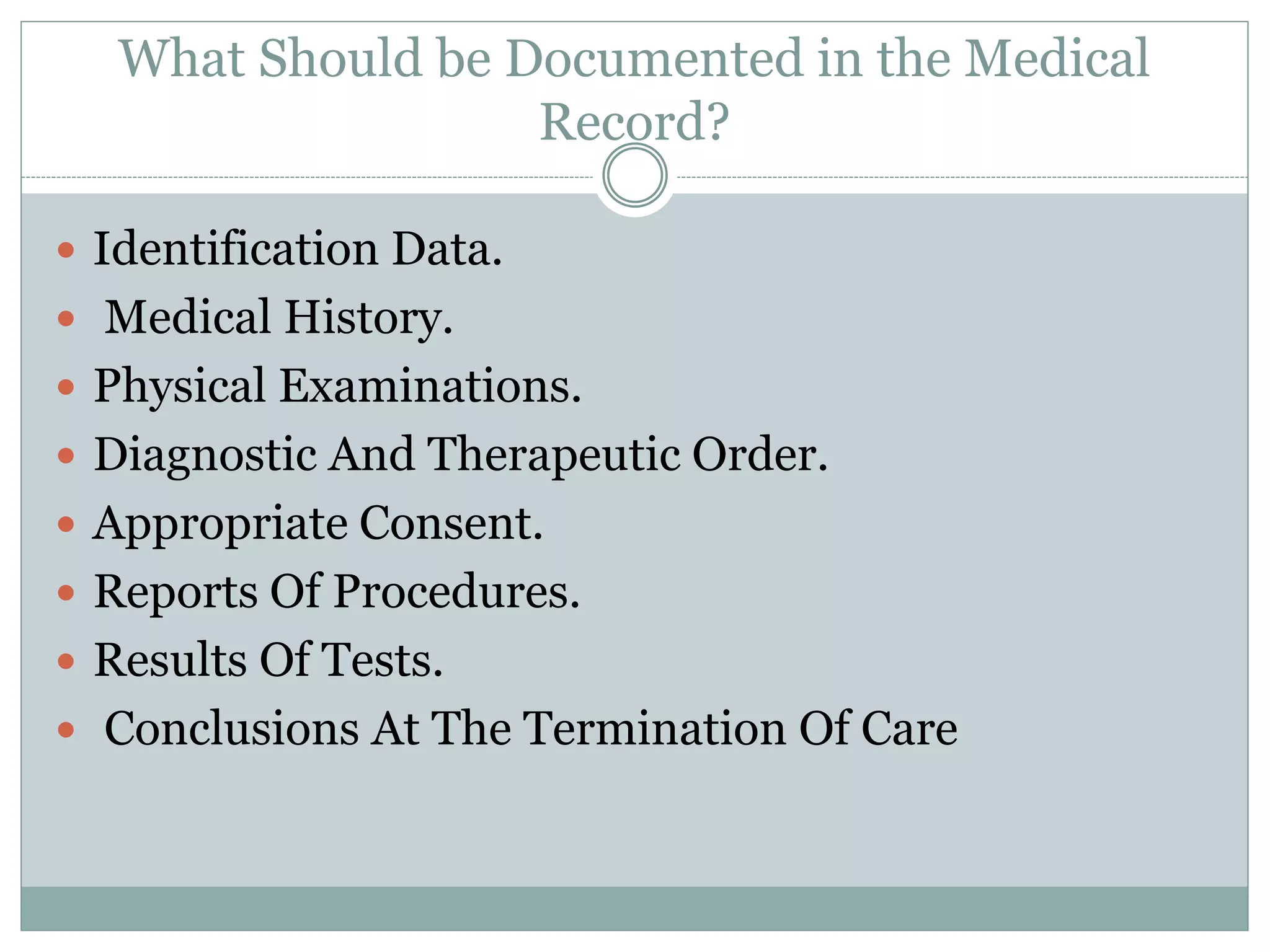 What Should be Documented in the Medical
Record?
 Identification Data.
 Medical History.
 Physical Examinations.
 Diagnostic And Therapeutic Order.
 Appropriate Consent.
 Reports Of Procedures.
 Results Of Tests.
 Conclusions At The Termination Of Care
 