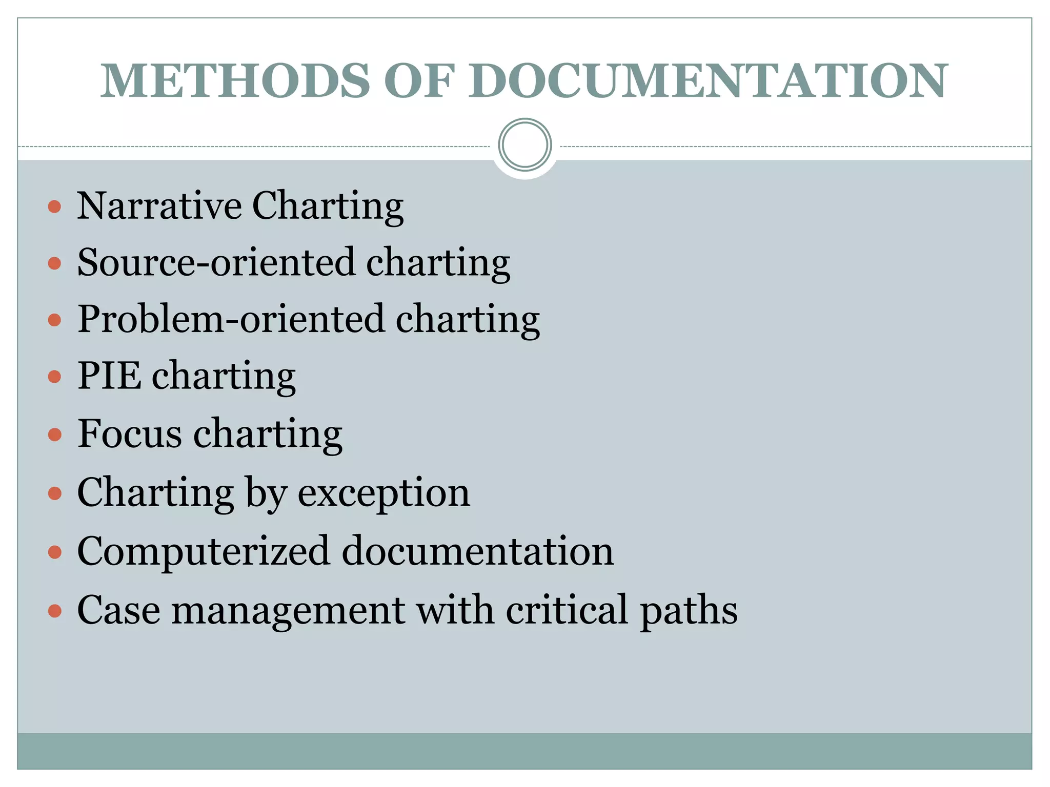 METHODS OF DOCUMENTATION
 Narrative Charting
 Source-oriented charting
 Problem-oriented charting
 PIE charting
 Focus charting
 Charting by exception
 Computerized documentation
 Case management with critical paths
 
