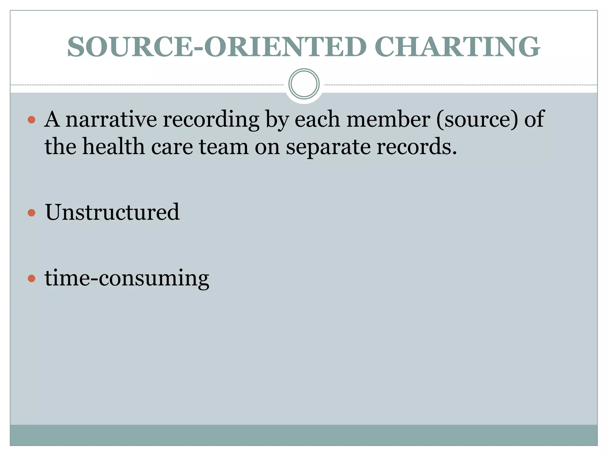 SOURCE-ORIENTED CHARTING
 A narrative recording by each member (source) of
the health care team on separate records.
 Unstructured
 time-consuming
 