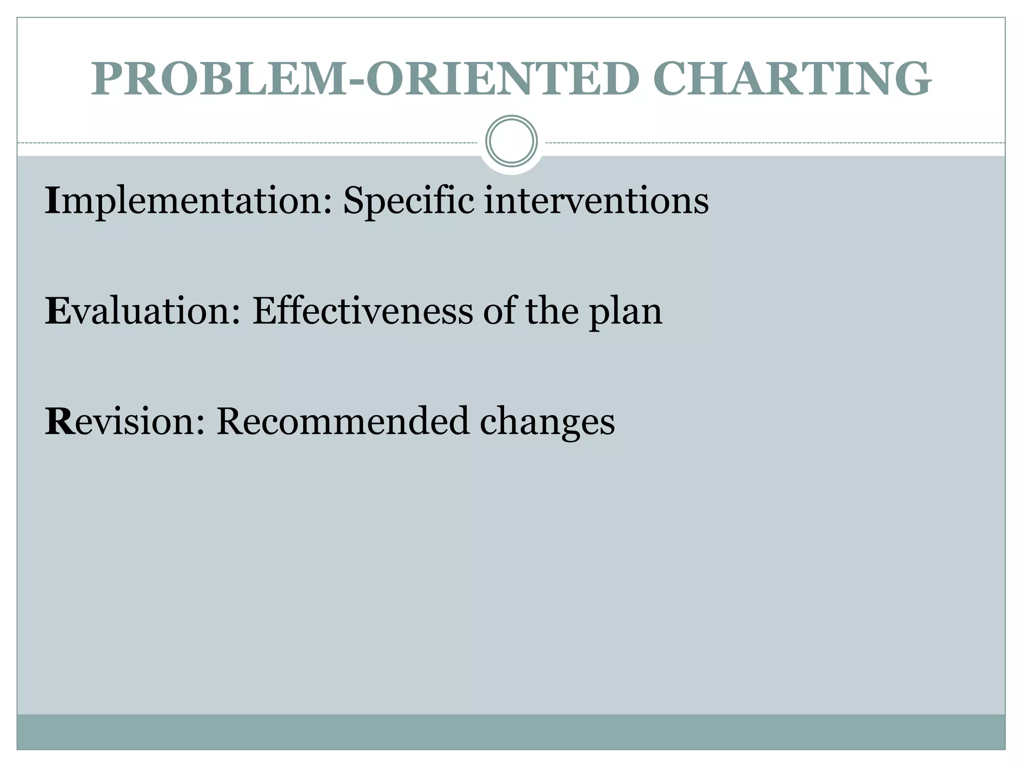 PROBLEM-ORIENTED CHARTING
Implementation: Specific interventions
Evaluation: Effectiveness of the plan
Revision: Recommended changes
 
