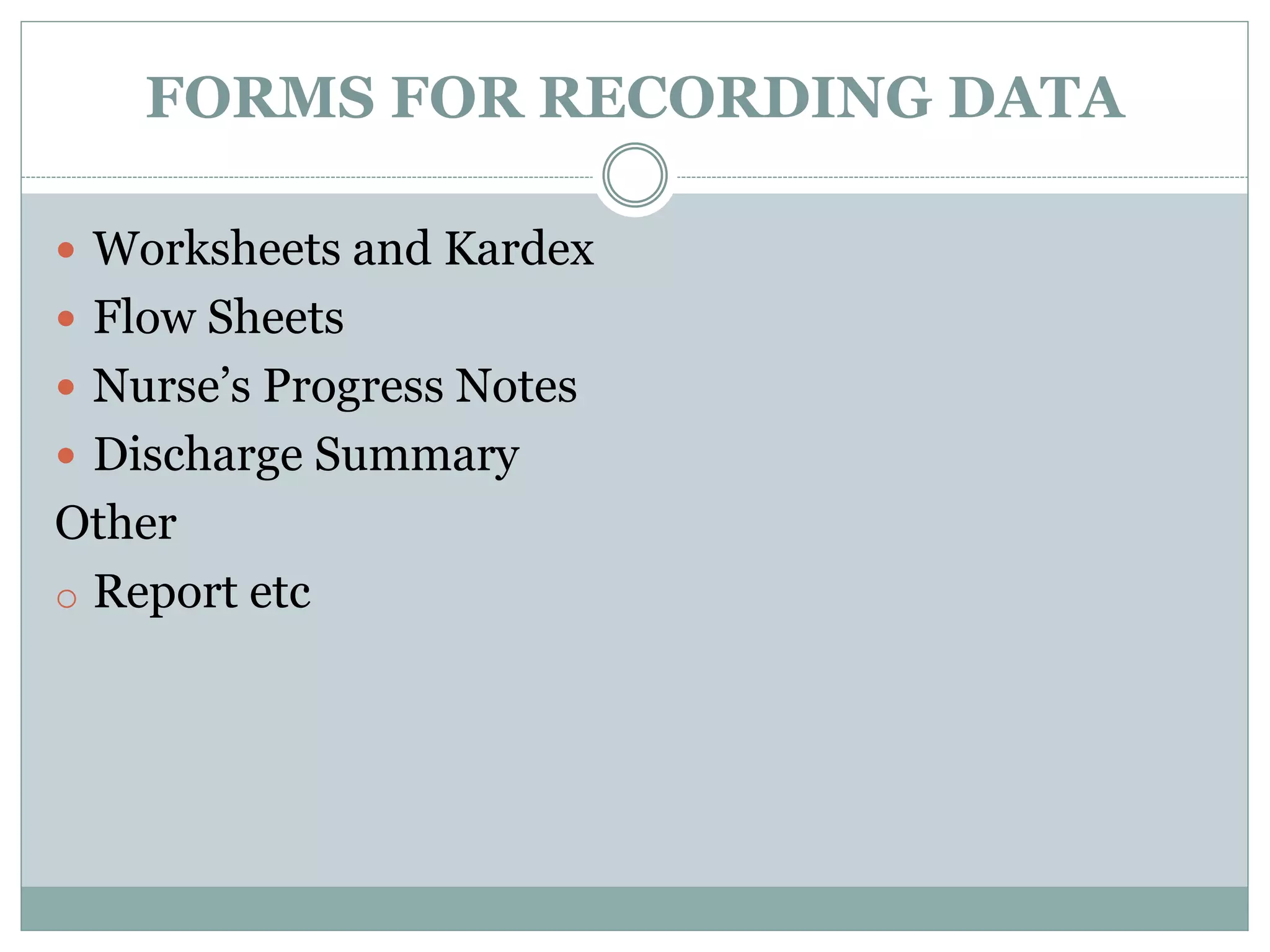 FORMS FOR RECORDING DATA
 Worksheets and Kardex
 Flow Sheets
 Nurse’s Progress Notes
 Discharge Summary
Other
o Report etc
 