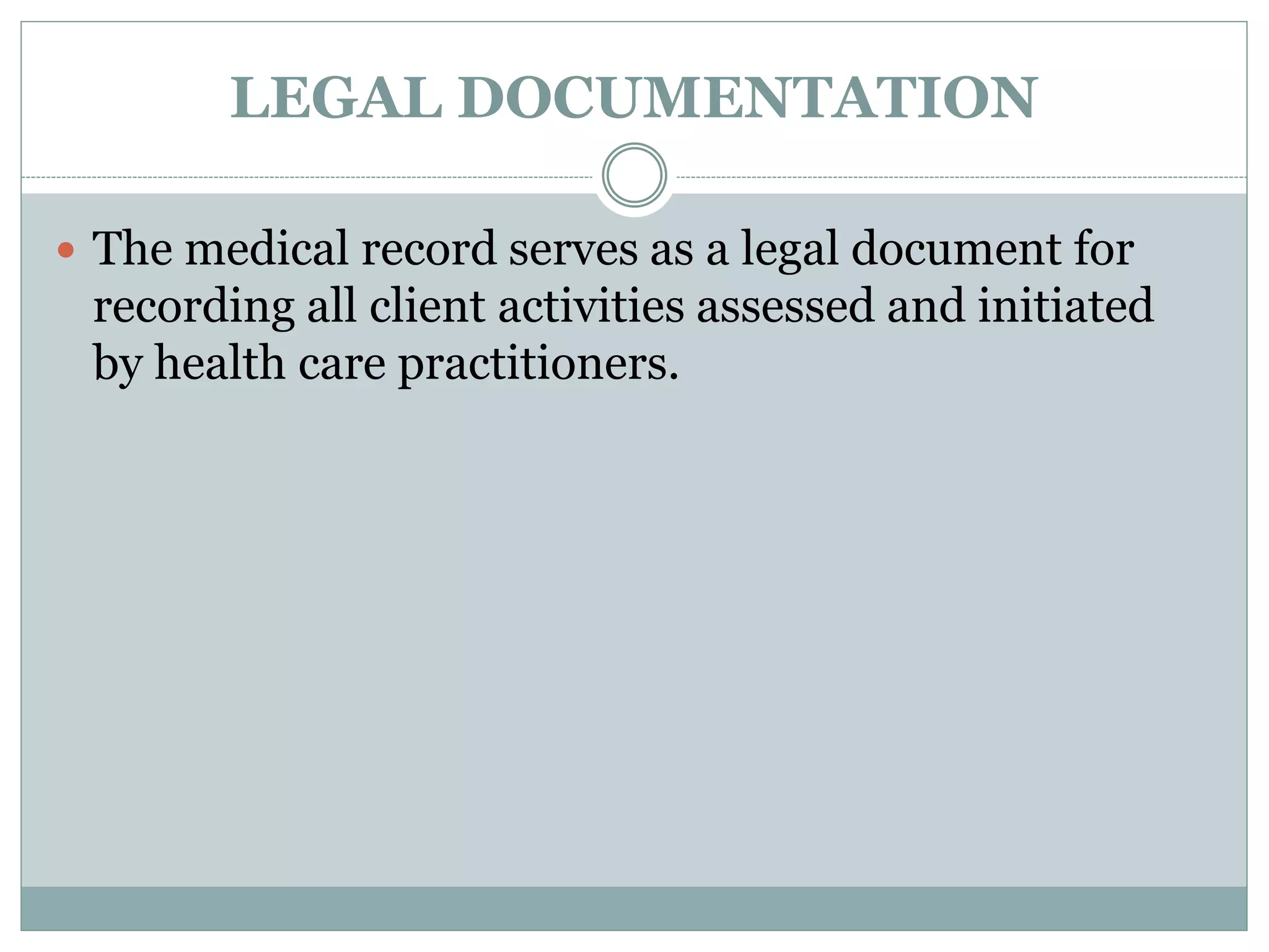 LEGAL DOCUMENTATION
 The medical record serves as a legal document for
recording all client activities assessed and initiated
by health care practitioners.
 