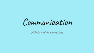 Communication
pitfalls and bad practices
 